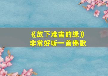 《放下难舍的缘》非常好听一首佛歌