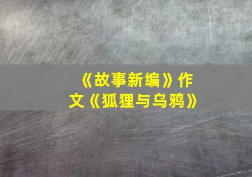 《故事新编》作文《狐狸与乌鸦》