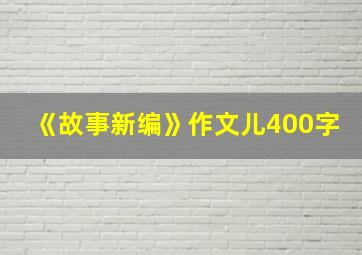 《故事新编》作文儿400字