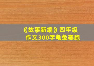 《故事新编》四年级作文300字龟兔赛跑