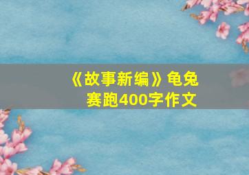 《故事新编》龟兔赛跑400字作文