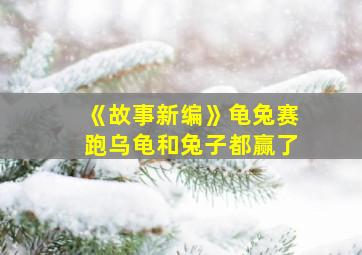 《故事新编》龟兔赛跑乌龟和兔子都赢了