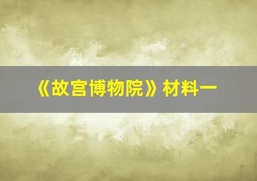 《故宫博物院》材料一