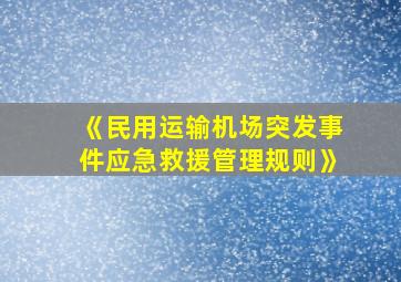 《民用运输机场突发事件应急救援管理规则》