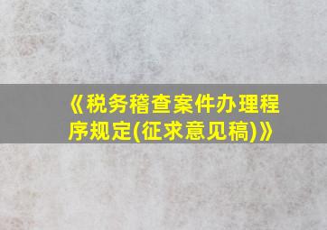 《税务稽查案件办理程序规定(征求意见稿)》