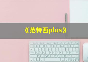 《范特西plus》