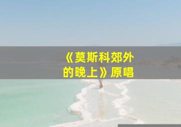 《莫斯科郊外的晚上》原唱