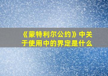 《蒙特利尔公约》中关于使用中的界定是什么