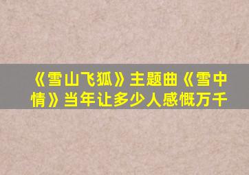 《雪山飞狐》主题曲《雪中情》当年让多少人感慨万千