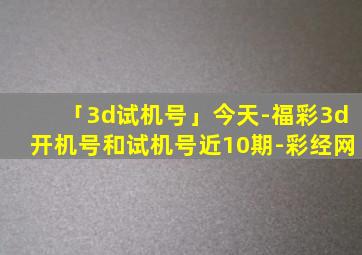 「3d试机号」今天-福彩3d开机号和试机号近10期-彩经网