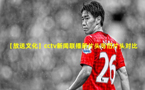 【放送文化】cctv新闻联播新片头与旧片头对比