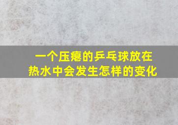 一个压瘪的乒乓球放在热水中会发生怎样的变化