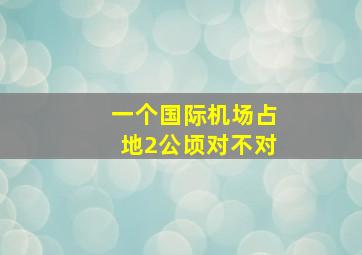 一个国际机场占地2公顷对不对