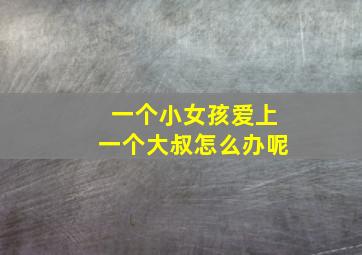 一个小女孩爱上一个大叔怎么办呢