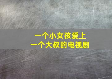 一个小女孩爱上一个大叔的电视剧