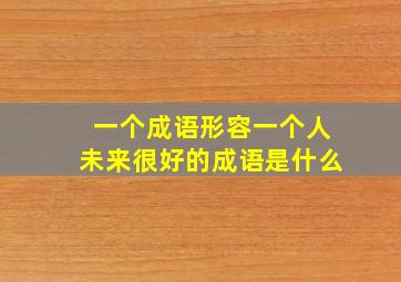 一个成语形容一个人未来很好的成语是什么