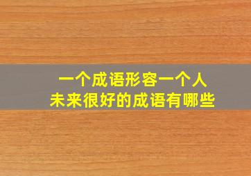 一个成语形容一个人未来很好的成语有哪些