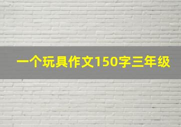 一个玩具作文150字三年级