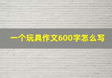 一个玩具作文600字怎么写