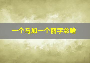 一个马加一个丽字念啥