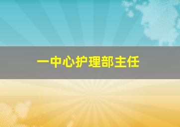 一中心护理部主任