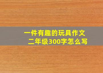 一件有趣的玩具作文二年级300字怎么写