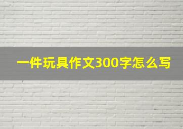 一件玩具作文300字怎么写