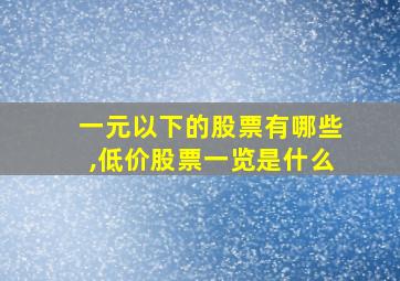 一元以下的股票有哪些,低价股票一览是什么