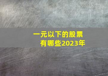 一元以下的股票有哪些2023年