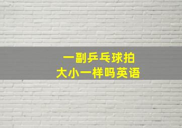 一副乒乓球拍大小一样吗英语