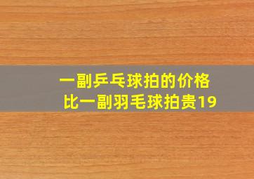 一副乒乓球拍的价格比一副羽毛球拍贵19