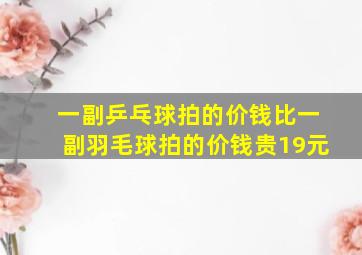 一副乒乓球拍的价钱比一副羽毛球拍的价钱贵19元