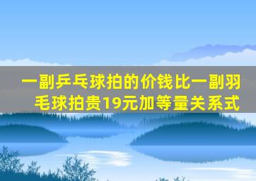 一副乒乓球拍的价钱比一副羽毛球拍贵19元加等量关系式