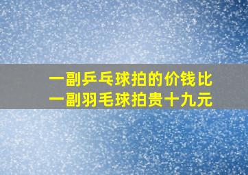 一副乒乓球拍的价钱比一副羽毛球拍贵十九元