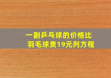 一副乒乓球的价格比羽毛球贵19元列方程