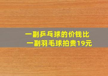 一副乒乓球的价钱比一副羽毛球拍贵19元