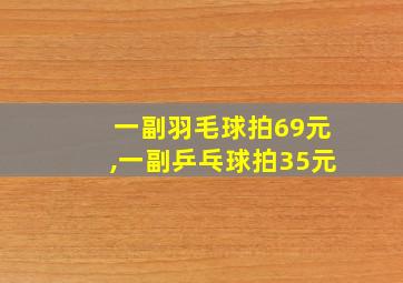 一副羽毛球拍69元,一副乒乓球拍35元