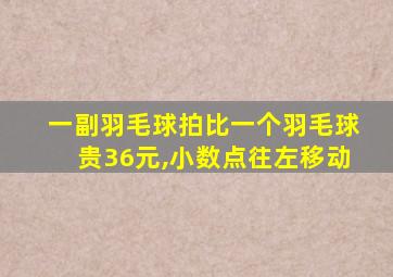 一副羽毛球拍比一个羽毛球贵36元,小数点往左移动