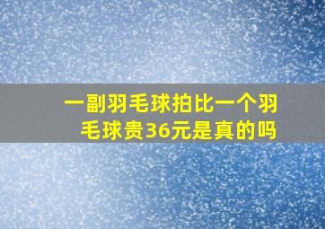 一副羽毛球拍比一个羽毛球贵36元是真的吗