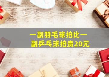 一副羽毛球拍比一副乒乓球拍贵20元