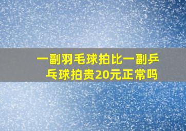 一副羽毛球拍比一副乒乓球拍贵20元正常吗