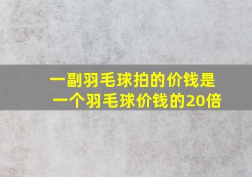 一副羽毛球拍的价钱是一个羽毛球价钱的20倍