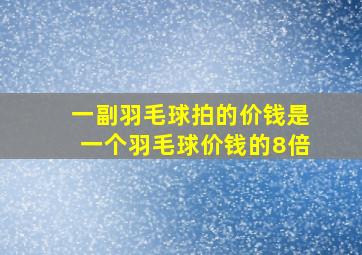 一副羽毛球拍的价钱是一个羽毛球价钱的8倍