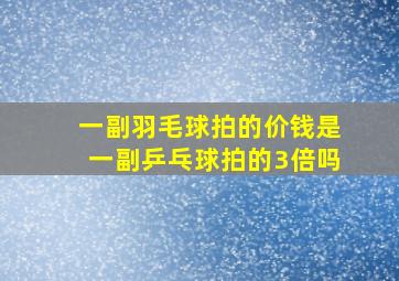 一副羽毛球拍的价钱是一副乒乓球拍的3倍吗