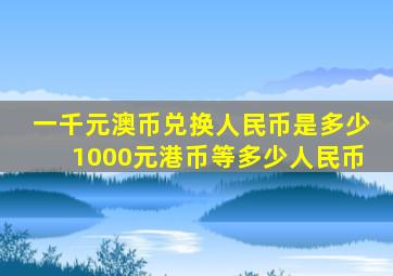 一千元澳币兑换人民币是多少1000元港币等多少人民币