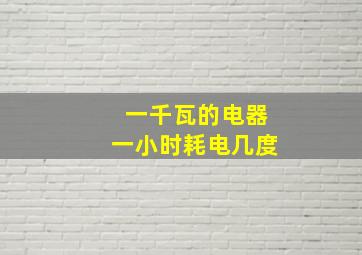 一千瓦的电器一小时耗电几度