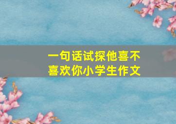 一句话试探他喜不喜欢你小学生作文