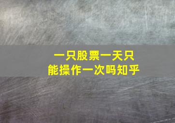 一只股票一天只能操作一次吗知乎