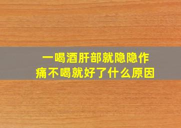 一喝酒肝部就隐隐作痛不喝就好了什么原因