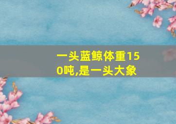 一头蓝鲸体重150吨,是一头大象